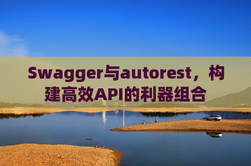 Swagger与autorest，构建高效API的利器组合